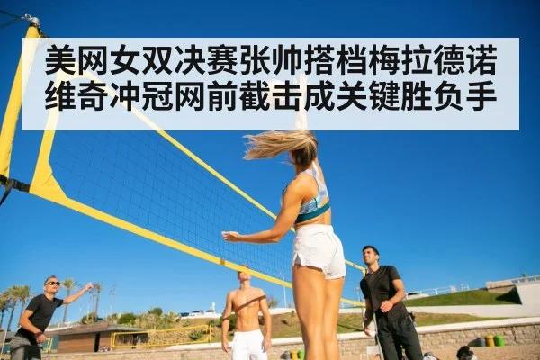 美网女双决赛张帅搭档梅拉德诺维奇冲冠网前截击成关键胜负手