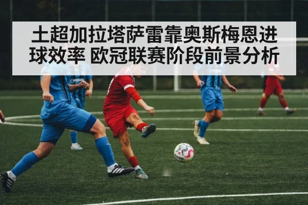 土超加拉塔萨雷靠奥斯梅恩进球效率 欧冠联赛阶段前景分析