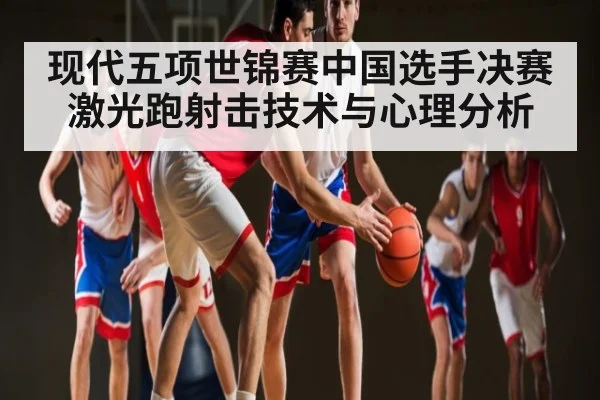 现代五项世锦赛中国选手决赛激光跑射击技术与心理分析