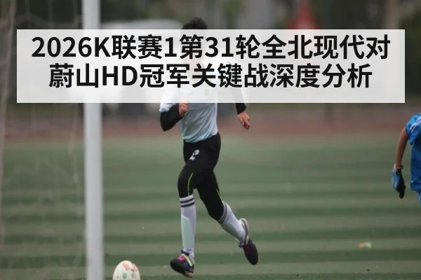 2026K联赛1第31轮全北现代对蔚山HD冠军关键战深度分析