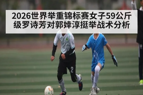 2026世界举重锦标赛女子59公斤级罗诗芳对郭婞淳挺举战术分析