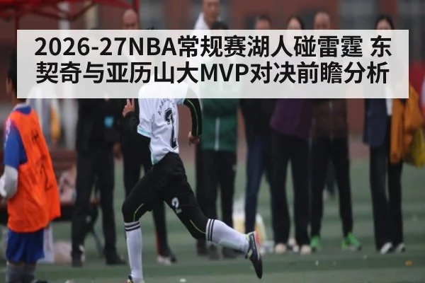 2026-27NBA常规赛湖人碰雷霆 东契奇与亚历山大MVP对决前瞻分析