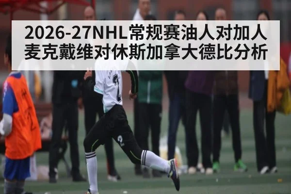 2026-27NHL常规赛油人对加人麦克戴维对休斯加拿大德比分析