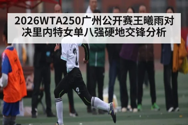 2026WTA250广州公开赛王曦雨对决里内特女单八强硬地交锋分析（hth）